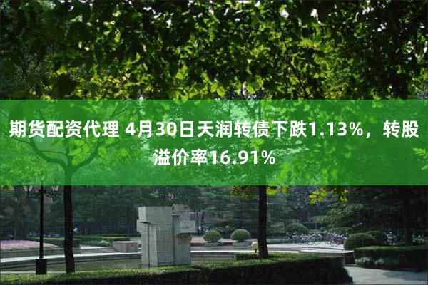期货配资代理 4月30日天润转债下跌1.13%，转股溢价率16.91%