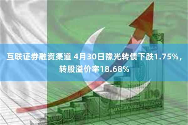 互联证劵融资渠道 4月30日豫光转债下跌1.75%，转股溢价率18.68%
