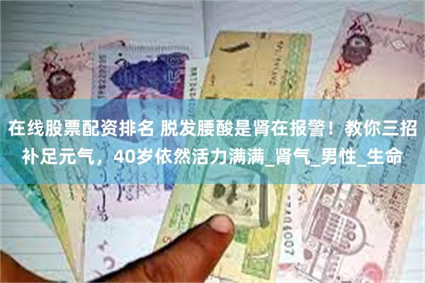 在线股票配资排名 脱发腰酸是肾在报警！教你三招补足元气，40岁依然活力满满_肾气_男性_生命