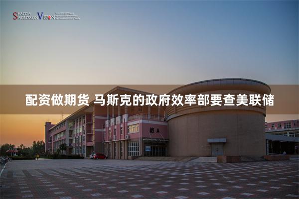 配资做期货 马斯克的政府效率部要查美联储