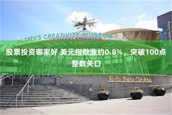 股票投资哪家好 美元指数涨约0.8%，突破100点整数关口
