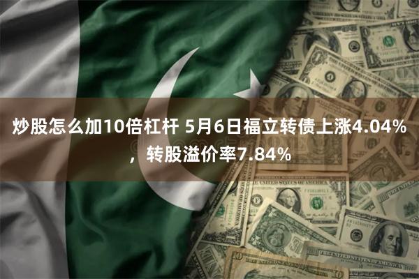 炒股怎么加10倍杠杆 5月6日福立转债上涨4.04%，转股溢价率7.84%