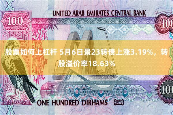 股票如何上杠杆 5月6日景23转债上涨3.19%，转股溢价率18.63%