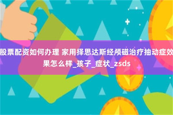 股票配资如何办理 家用择思达斯经颅磁治疗抽动症效果怎么样_孩子_症状_zsds