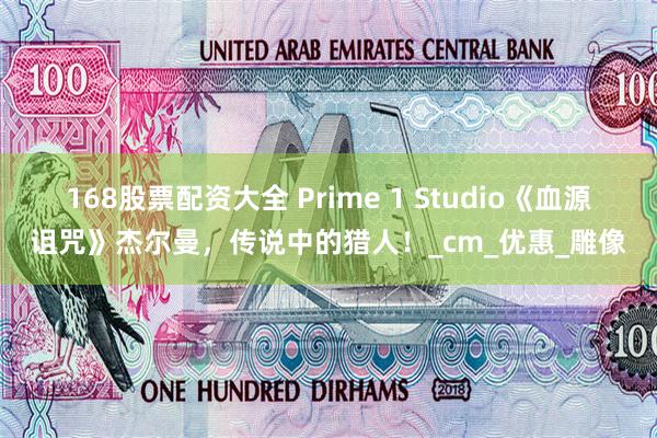 168股票配资大全 Prime 1 Studio《血源诅咒》杰尔曼，传说中的猎人！_cm_优惠_雕像
