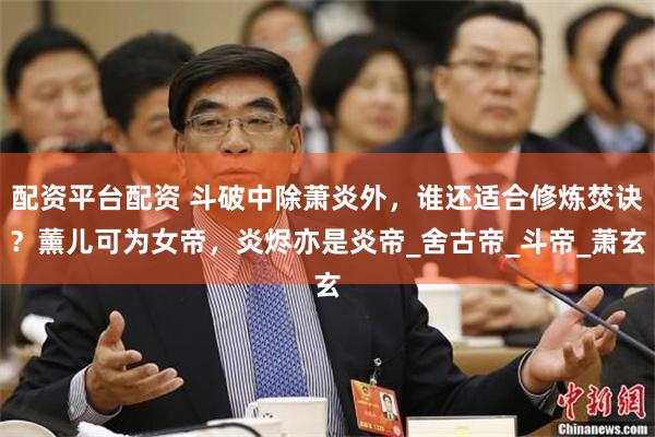 配资平台配资 斗破中除萧炎外，谁还适合修炼焚诀？薰儿可为女帝，炎烬亦是炎帝_舍古帝_斗帝_萧玄