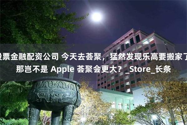 股票金融配资公司 今天去荟聚，猛然发现乐高要搬家了 那岂不是 Apple 荟聚会更大？_Store_长条