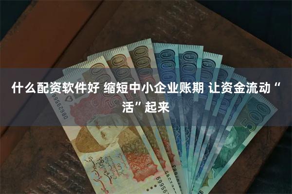 什么配资软件好 缩短中小企业账期 让资金流动“活”起来