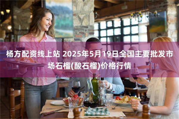 杨方配资线上站 2025年5月19日全国主要批发市场石榴(酸石榴)价格行情