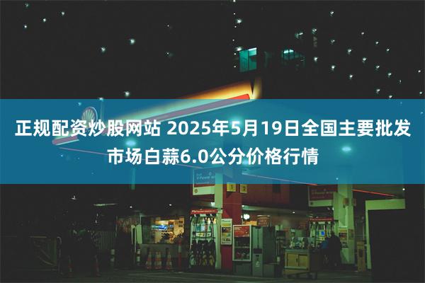 正规配资炒股网站 2025年5月19日全国主要批发市场白蒜6.0公分价格行情