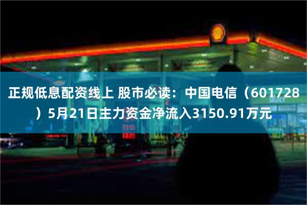 正规低息配资线上 股市必读：中国电信（601728）5月21日主力资金净流入3150.91万元