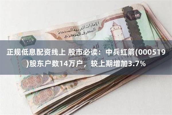 正规低息配资线上 股市必读：中兵红箭(000519)股东户数14万户，较上期增加3.7%
