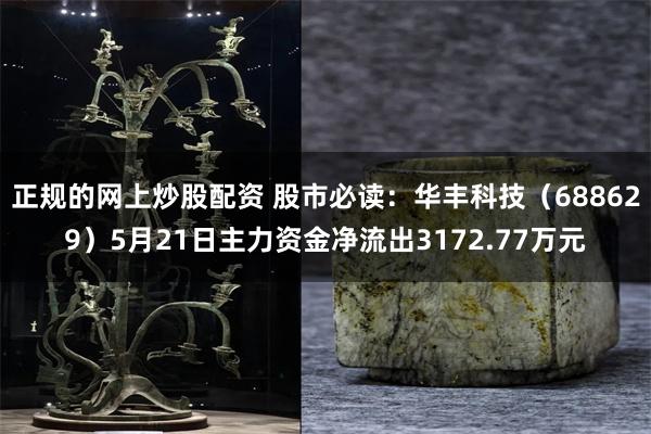 正规的网上炒股配资 股市必读：华丰科技（688629）5月21日主力资金净流出3172.77万元