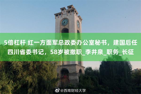 5倍杠杆 红一方面军总政委办公室秘书，建国后任四川省委书记，58岁被撤职_李井泉_职务_长征