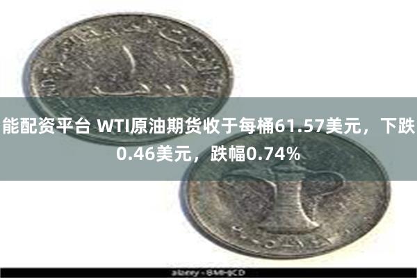 能配资平台 WTI原油期货收于每桶61.57美元，下跌0.46美元，跌幅0.74%