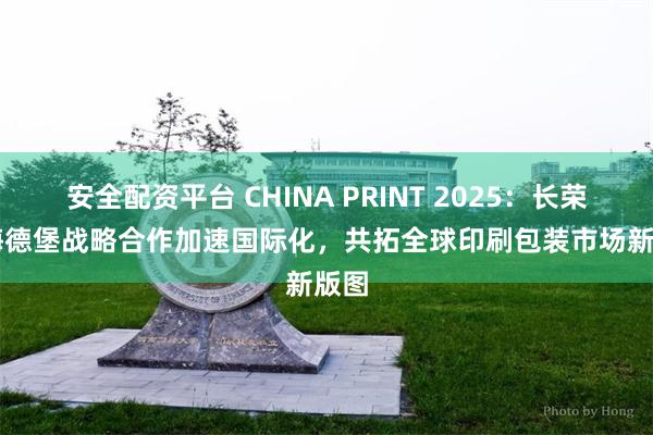 安全配资平台 CHINA PRINT 2025：长荣 × 海德堡战略合作加速国际化，共拓全球印刷包装市场新版图