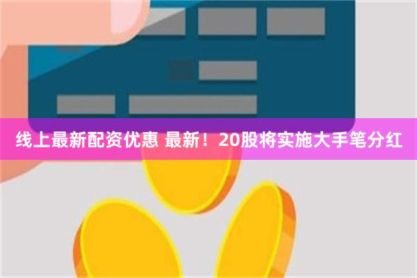 线上最新配资优惠 最新！20股将实施大手笔分红