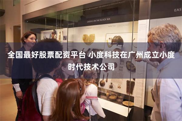 全国最好股票配资平台 小度科技在广州成立小度时代技术公司
