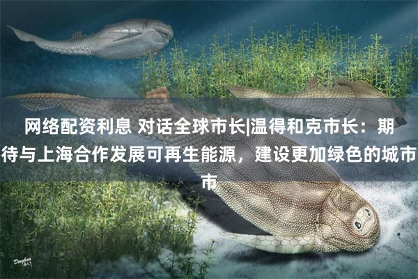 网络配资利息 对话全球市长|温得和克市长：期待与上海合作发展可再生能源，建设更加绿色的城市