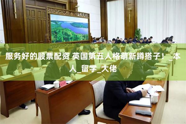 服务好的股票配资 英国第五人格萌新蹲搭子！_本人_留学_大佬