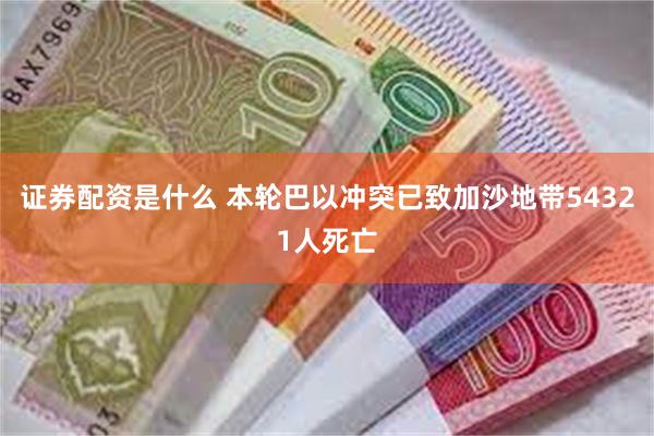 证券配资是什么 本轮巴以冲突已致加沙地带54321人死亡