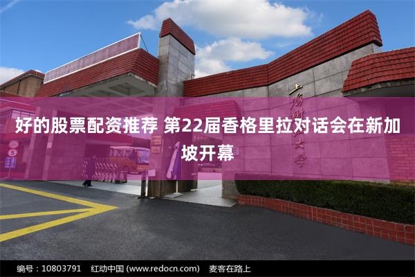 好的股票配资推荐 第22届香格里拉对话会在新加坡开幕