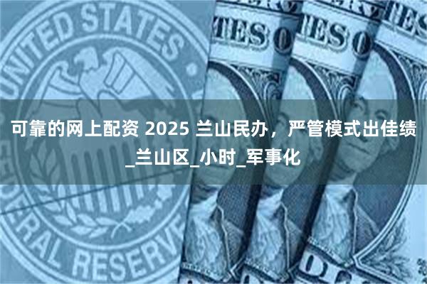 可靠的网上配资 2025 兰山民办，严管模式出佳绩_兰山区_小时_军事化