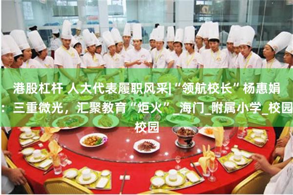 港股杠杆 人大代表履职风采|“领航校长”杨惠娟：三重微光，汇聚教育“炬火”_海门_附属小学_校园