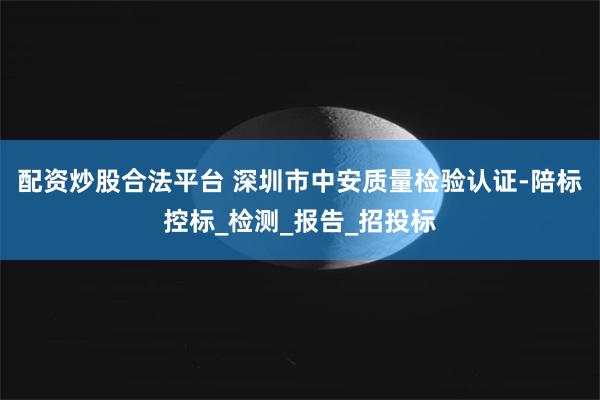 配资炒股合法平台 深圳市中安质量检验认证-陪标控标_检测_报告_招投标