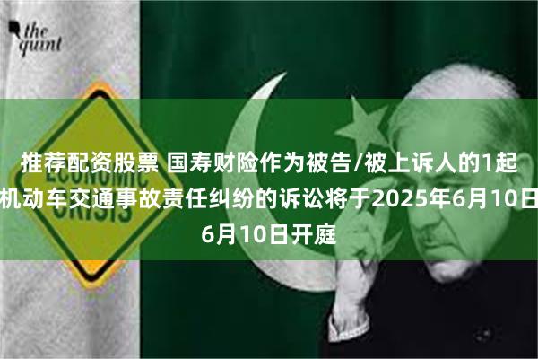 推荐配资股票 国寿财险作为被告/被上诉人的1起涉及机动车交通事故责任纠纷的诉讼将于2025年6月10日开庭