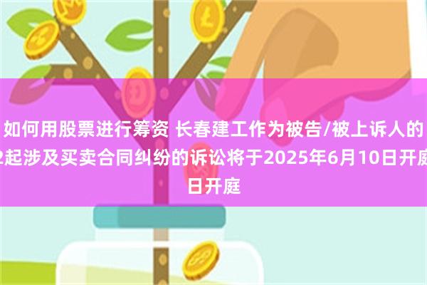 如何用股票进行筹资 长春建工作为被告/被上诉人的2起涉及买卖合同纠纷的诉讼将于2025年6月10日开庭