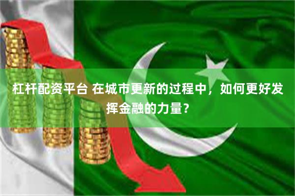 杠杆配资平台 在城市更新的过程中，如何更好发挥金融的力量？