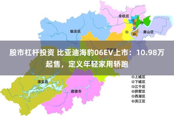 股市杠杆投资 比亚迪海豹06EV上市：10.98万起售，定义年轻家用轿跑