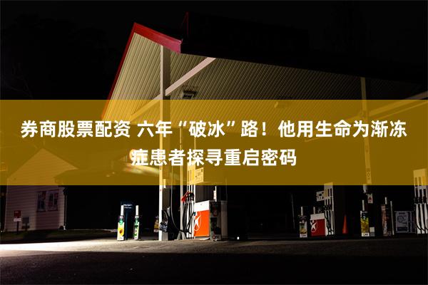券商股票配资 六年“破冰”路！他用生命为渐冻症患者探寻重启密码