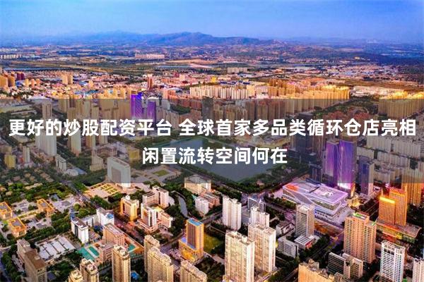 更好的炒股配资平台 全球首家多品类循环仓店亮相 闲置流转空间何在
