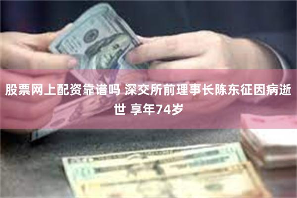 股票网上配资靠谱吗 深交所前理事长陈东征因病逝世 享年74岁