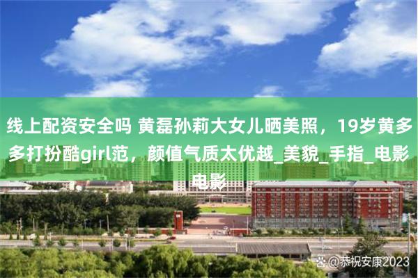 线上配资安全吗 黄磊孙莉大女儿晒美照，19岁黄多多打扮酷girl范，颜值气质太优越_美貌_手指_电影