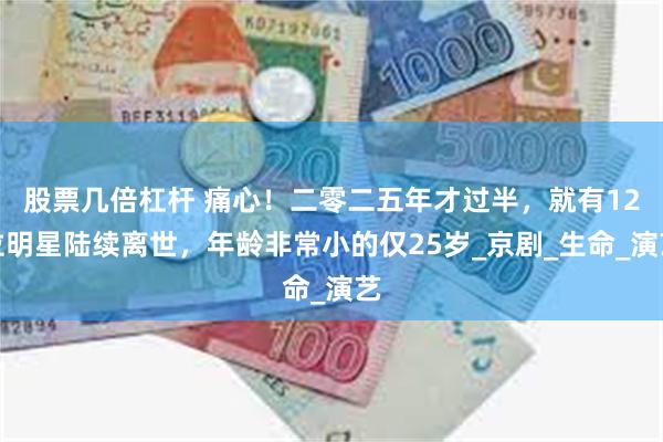股票几倍杠杆 痛心！二零二五年才过半，就有12位明星陆续离世，年龄非常小的仅25岁_京剧_生命_演艺