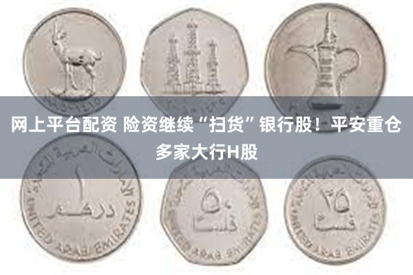 网上平台配资 险资继续“扫货”银行股！平安重仓多家大行H股