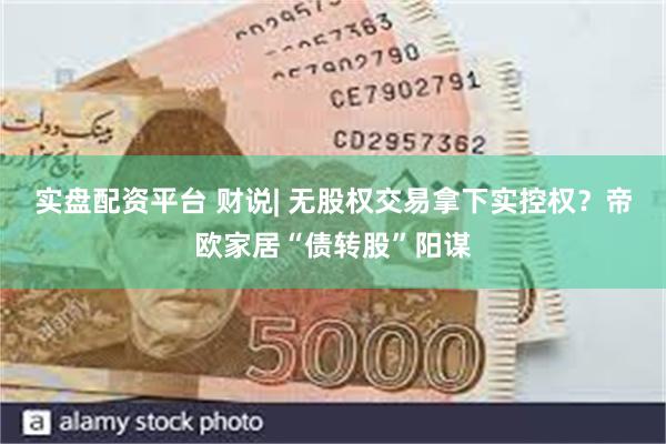 实盘配资平台 财说| 无股权交易拿下实控权？帝欧家居“债转股”阳谋