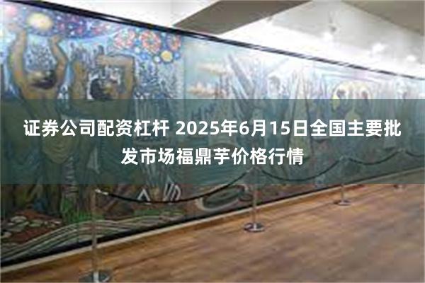 证券公司配资杠杆 2025年6月15日全国主要批发市场福鼎芋价格行情