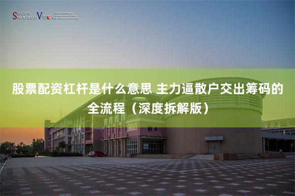 股票配资杠杆是什么意思 主力逼散户交出筹码的全流程（深度拆解版）