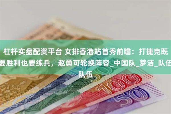 杠杆实盘配资平台 女排香港站首秀前瞻：打捷克既要胜利也要练兵，赵勇可轮换阵容_中国队_梦洁_队伍