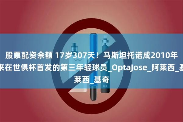 股票配资余额 17岁307天！马斯坦托诺成2010年以来在世俱杯首发的第三年轻球员_OptaJose_阿莱西_基奇