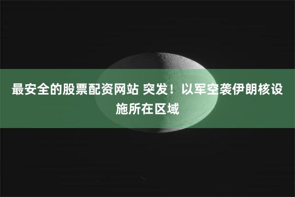 最安全的股票配资网站 突发！以军空袭伊朗核设施所在区域
