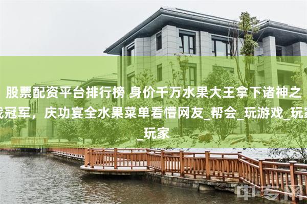 股票配资平台排行榜 身价千万水果大王拿下诸神之战冠军，庆功宴全水果菜单看懵网友_帮会_玩游戏_玩家