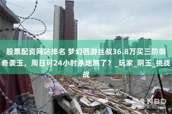 股票配资网站排名 梦幻西游丝叔36.8万买三防御奇袭玉，周日可24小时杀地煞了？_玩家_阴玉_挑战