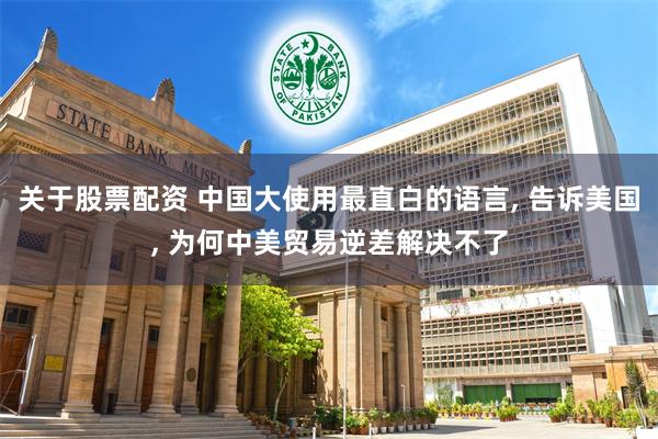 关于股票配资 中国大使用最直白的语言, 告诉美国, 为何中美贸易逆差解决不了