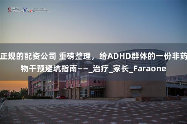 正规的配资公司 重磅整理，给ADHD群体的一份非药物干预避坑指南——_治疗_家长_Faraone