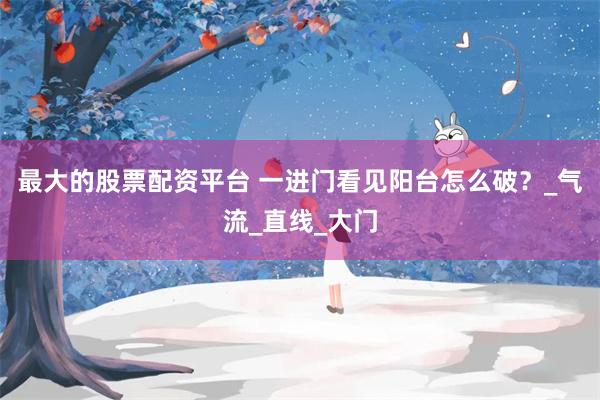 最大的股票配资平台 一进门看见阳台怎么破？_气流_直线_大门